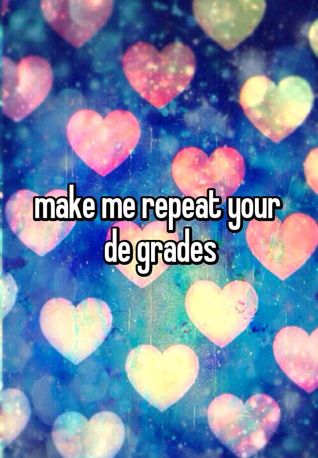 make me repeat your  de grades