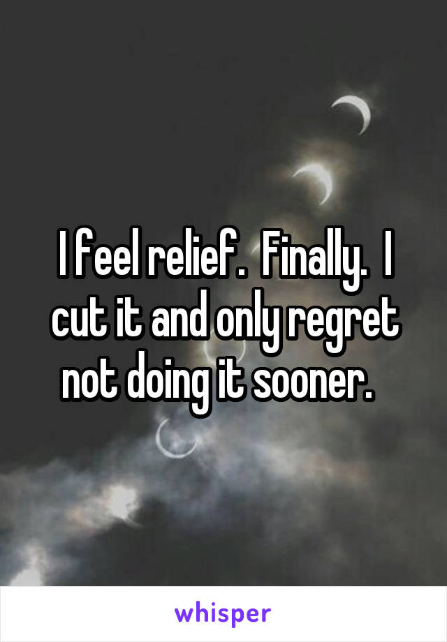 I feel relief.  Finally.  I cut it and only regret not doing it sooner.  