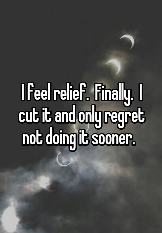 I feel relief.  Finally.  I cut it and only regret not doing it sooner.  