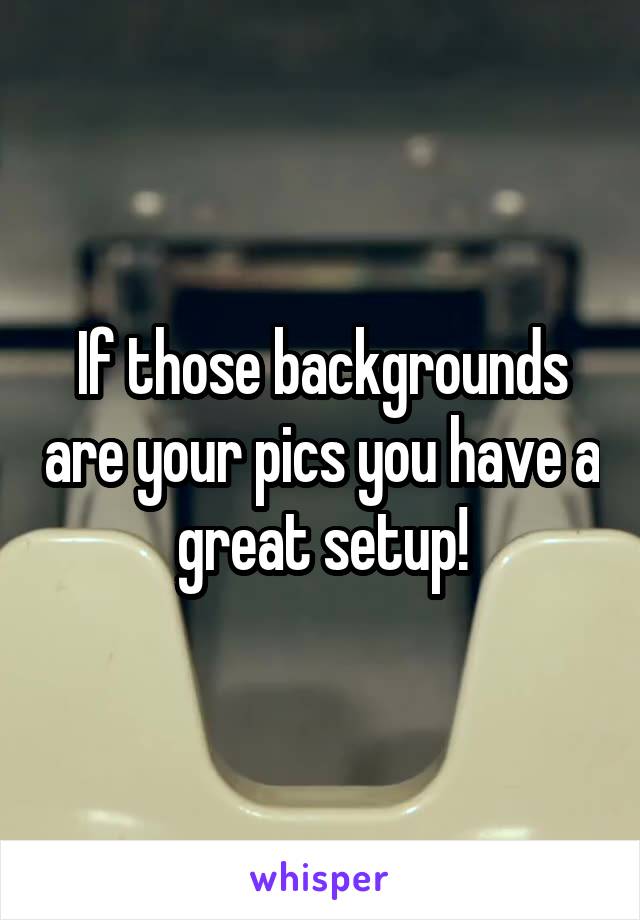 If those backgrounds are your pics you have a great setup!