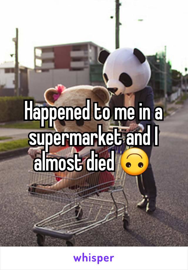 Happened to me in a supermarket and I almost died 🙃 