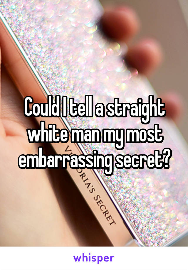 Could I tell a straight white man my most embarrassing secret?