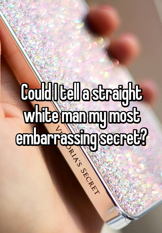 Could I tell a straight white man my most embarrassing secret?