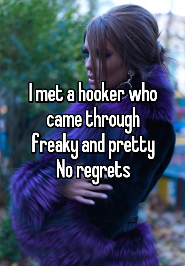 I met a hooker who came through
freaky and pretty
No regrets