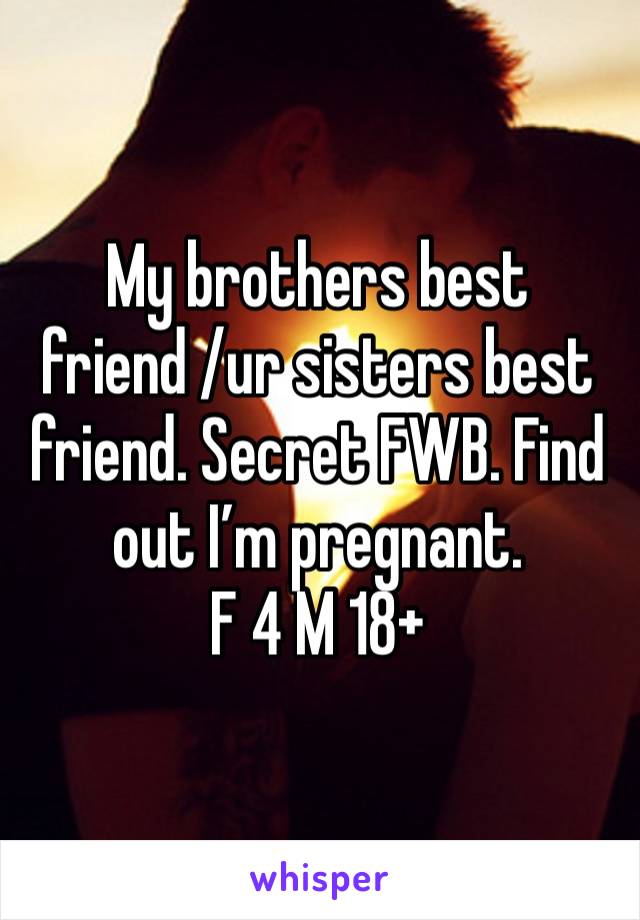 My brothers best friend /ur sisters best friend. Secret FWB. Find out I’m pregnant. 
F 4 M 18+ 