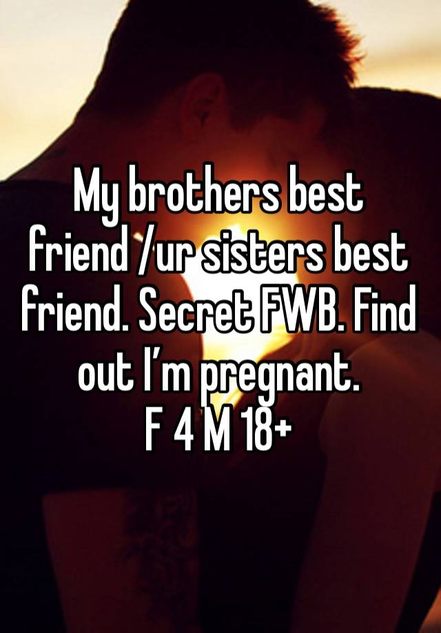 My brothers best friend /ur sisters best friend. Secret FWB. Find out I’m pregnant. 
F 4 M 18+ 