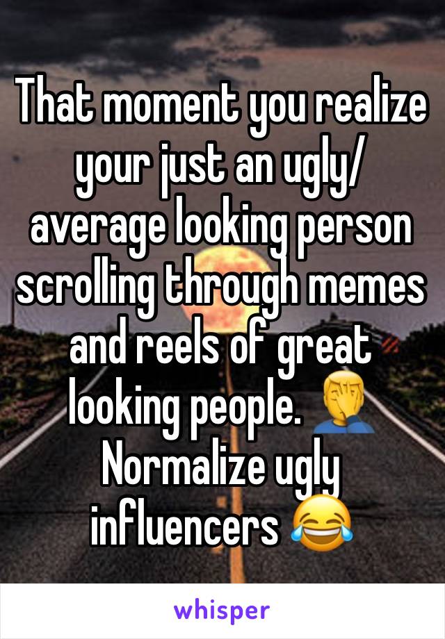 That moment you realize your just an ugly/average looking person scrolling through memes and reels of great looking people. 🤦‍♂️ Normalize ugly influencers 😂