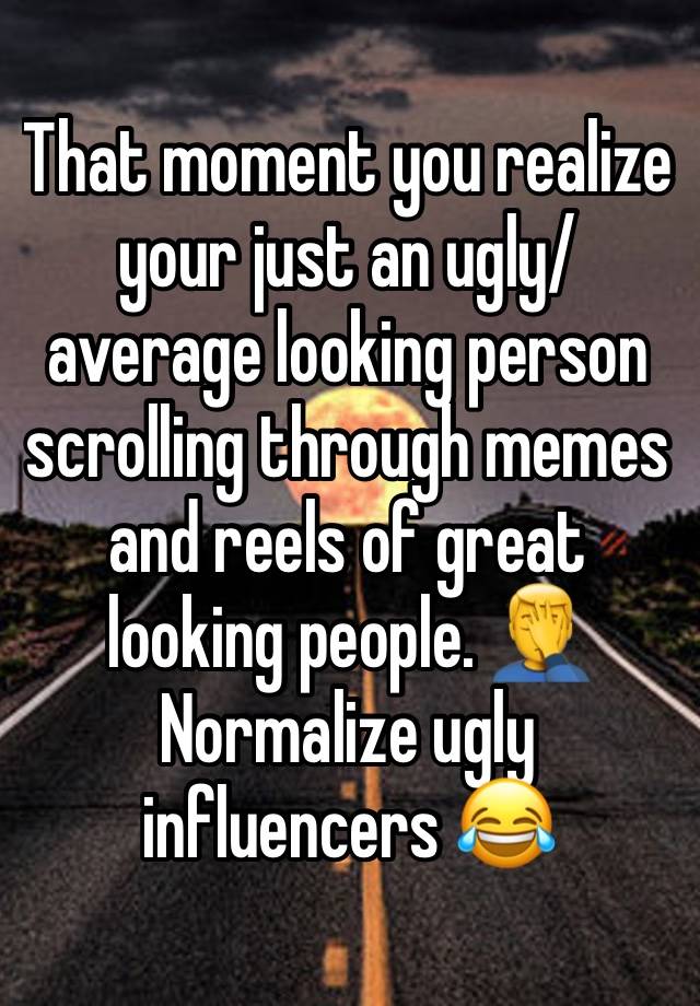 That moment you realize your just an ugly/average looking person scrolling through memes and reels of great looking people. 🤦‍♂️ Normalize ugly influencers 😂