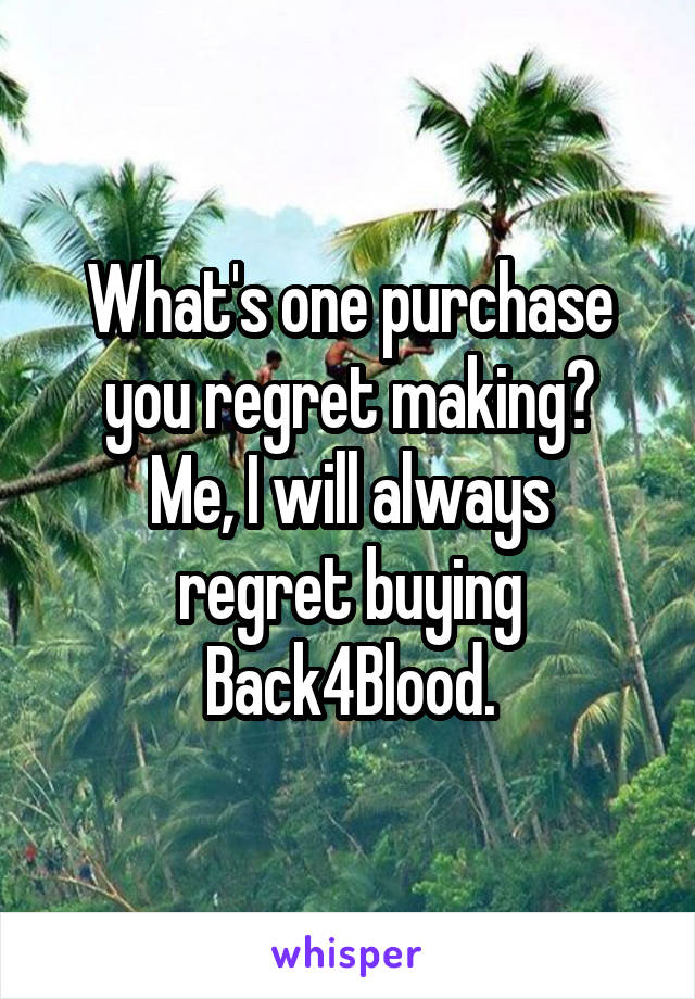 What's one purchase you regret making?
Me, I will always regret buying Back4Blood.