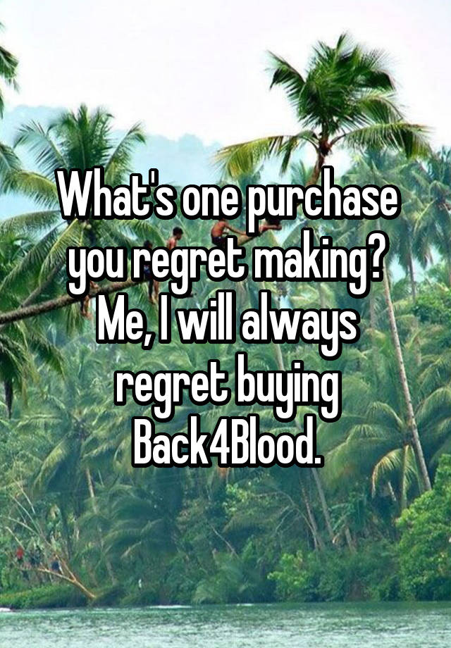 What's one purchase you regret making?
Me, I will always regret buying Back4Blood.