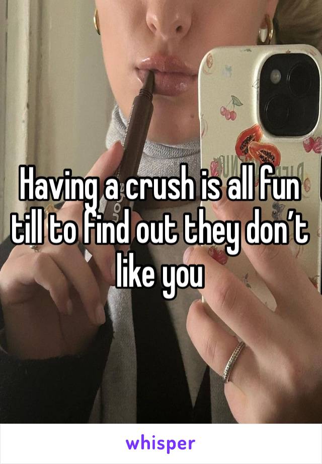 Having a crush is all fun till to find out they don’t like you 