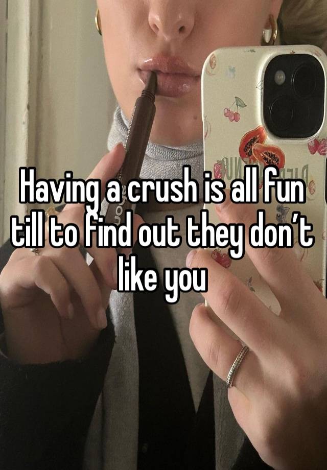 Having a crush is all fun till to find out they don’t like you 