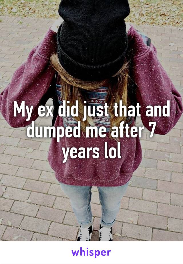 My ex did just that and dumped me after 7 years lol