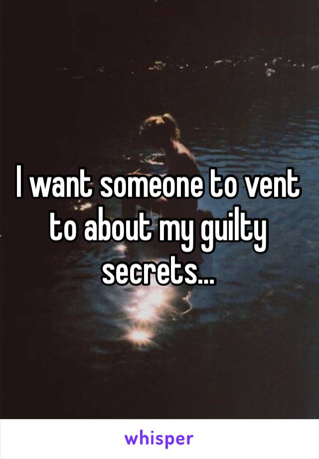 I want someone to vent to about my guilty secrets…