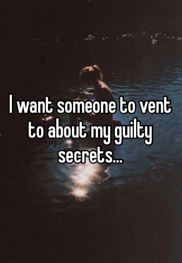 I want someone to vent to about my guilty secrets…