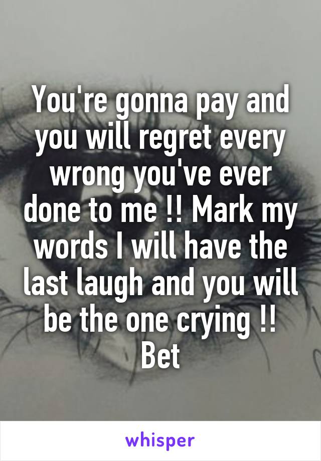 You're gonna pay and you will regret every wrong you've ever done to me !! Mark my words I will have the last laugh and you will be the one crying !! Bet