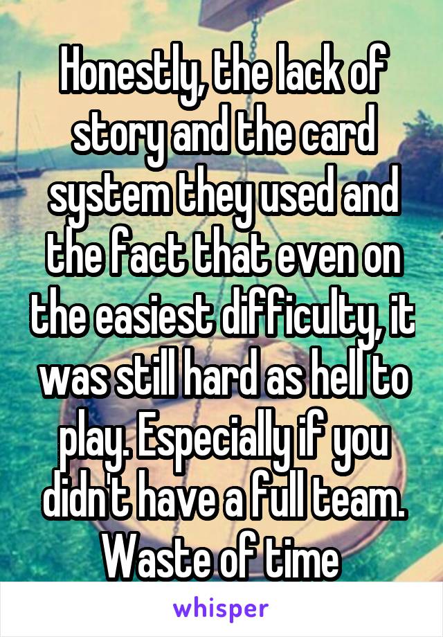 Honestly, the lack of story and the card system they used and the fact that even on the easiest difficulty, it was still hard as hell to play. Especially if you didn't have a full team. Waste of time 