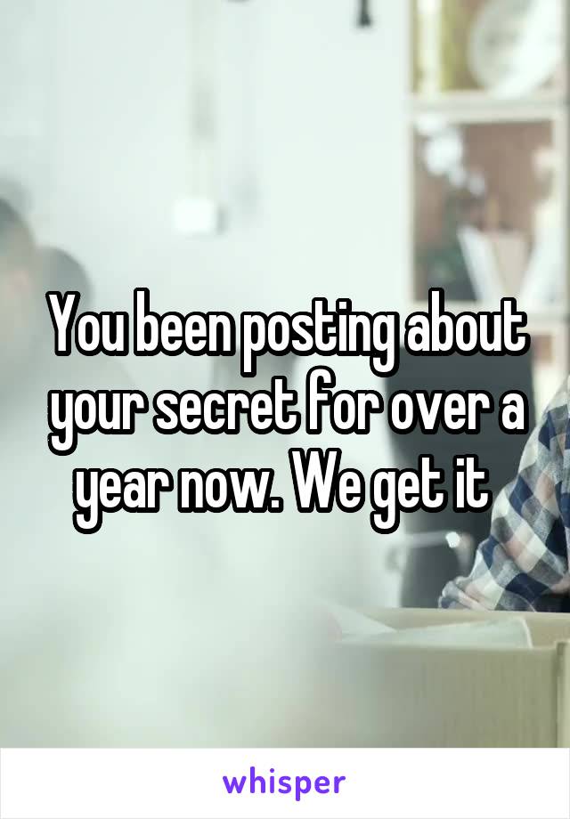 You been posting about your secret for over a year now. We get it 