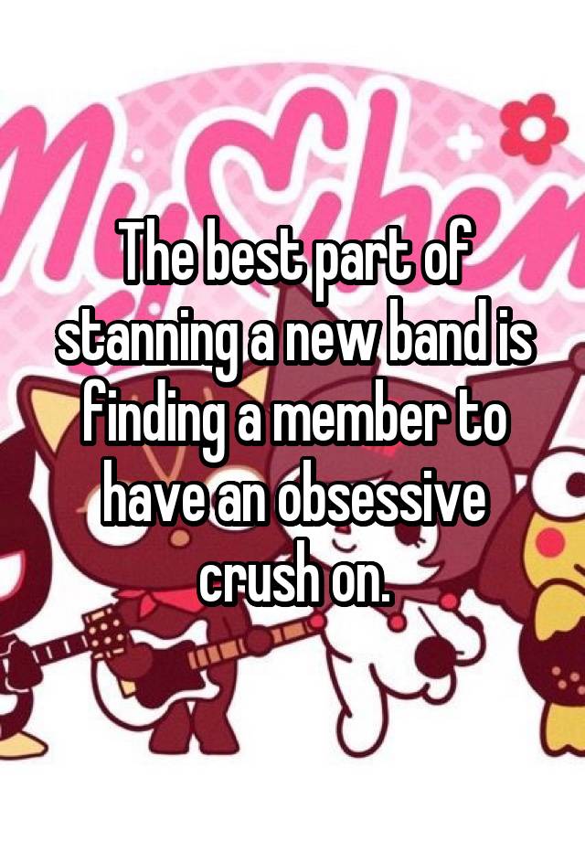 The best part of stanning a new band is finding a member to have an obsessive crush on.