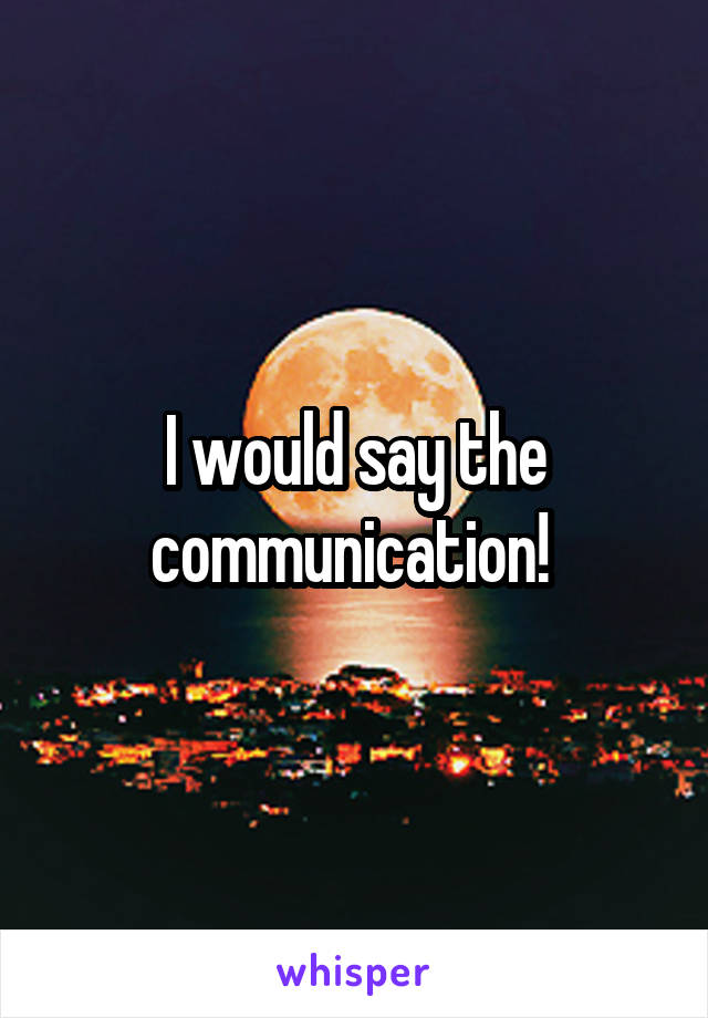 I would say the communication! 