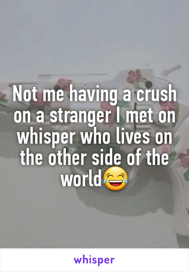 Not me having a crush on a stranger I met on whisper who lives on the other side of the world😂