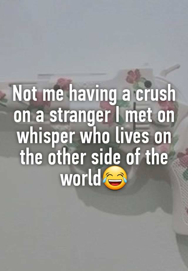 Not me having a crush on a stranger I met on whisper who lives on the other side of the world😂