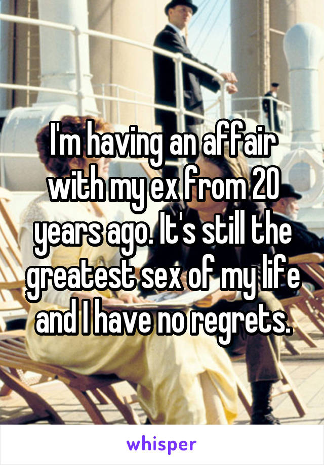 I'm having an affair with my ex from 20 years ago. It's still the greatest sex of my life and I have no regrets.