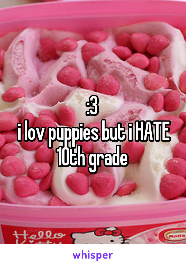 :3 
i lov puppies but i HATE 10th grade 