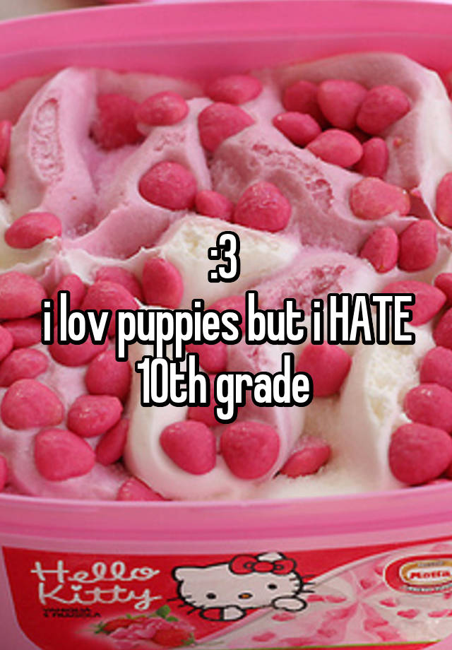 :3 
i lov puppies but i HATE 10th grade 