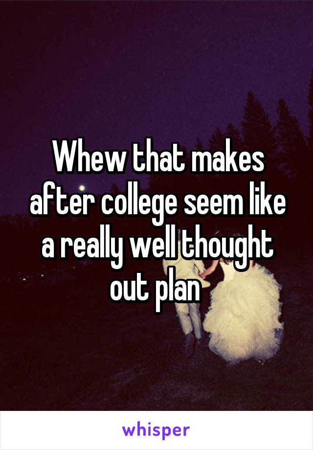 Whew that makes after college seem like a really well thought out plan 