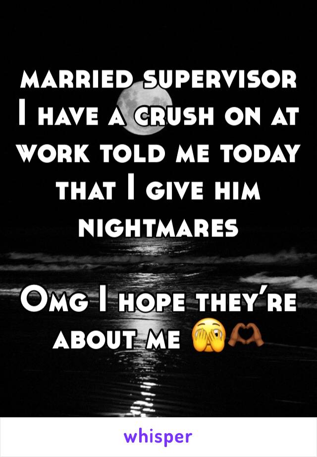 married supervisor I have a crush on at work told me today that I give him nightmares

Omg I hope they’re about me 🫣🫶🏾