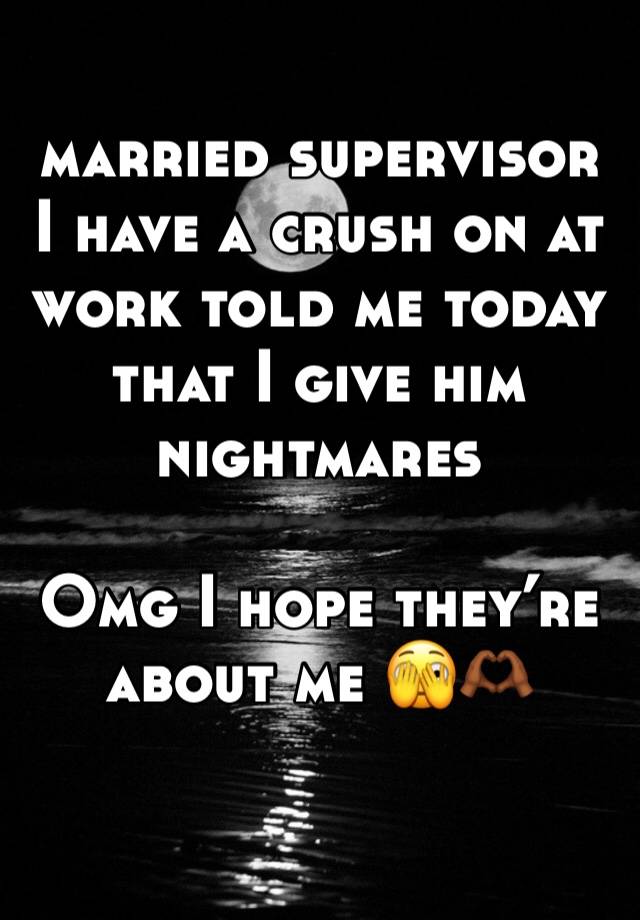 married supervisor I have a crush on at work told me today that I give him nightmares

Omg I hope they’re about me 🫣🫶🏾