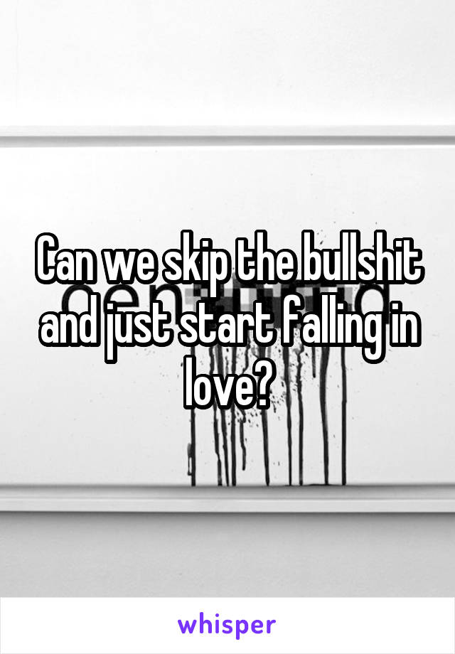 Can we skip the bullshit and just start falling in love?