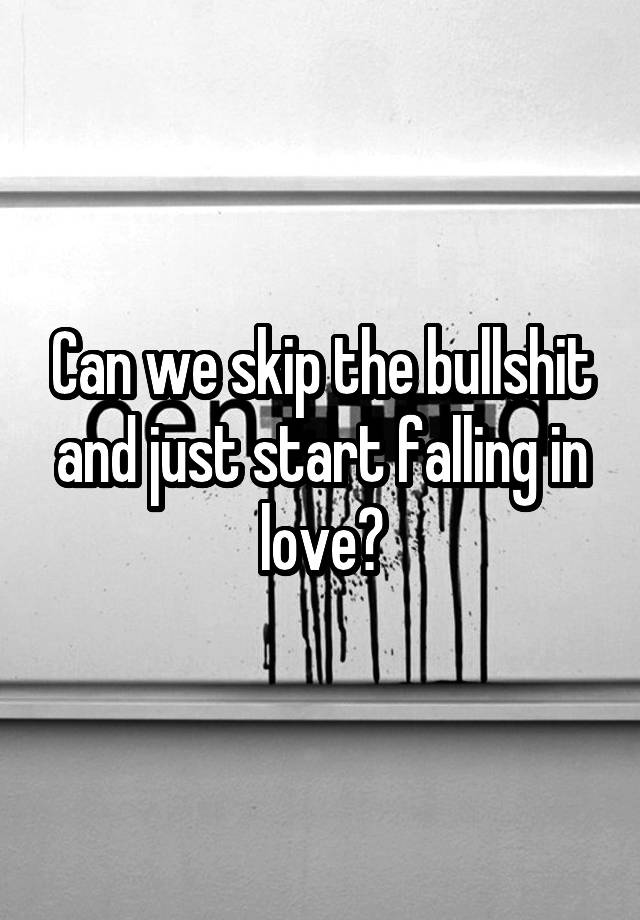 Can we skip the bullshit and just start falling in love?