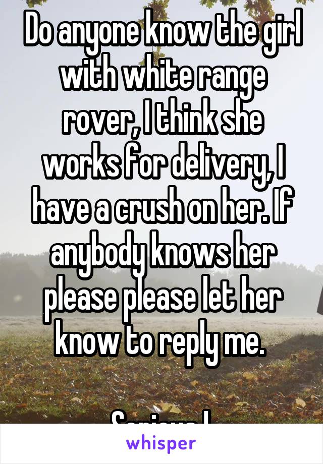 Do anyone know the girl with white range rover, I think she works for delivery, I have a crush on her. If anybody knows her please please let her know to reply me. 

Serious ! 