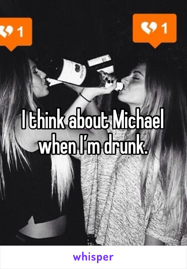 I think about Michael when I’m drunk.