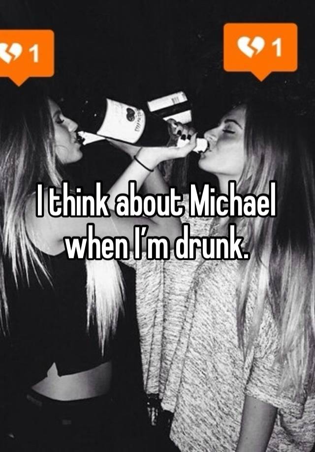 I think about Michael when I’m drunk.