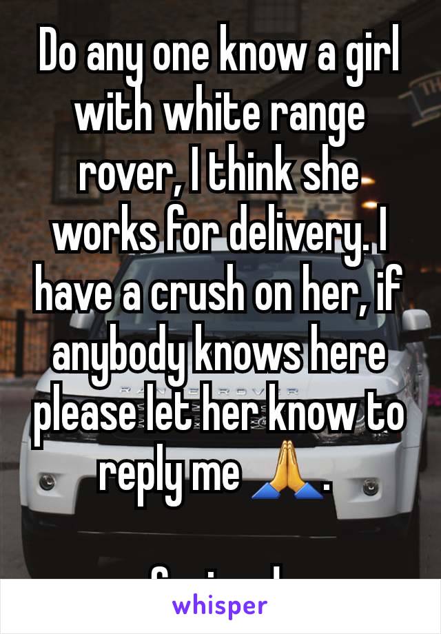 Do any one know a girl with white range rover, I think she works for delivery. I have a crush on her, if anybody knows here please let her know to reply me 🙏. 

Serious! 