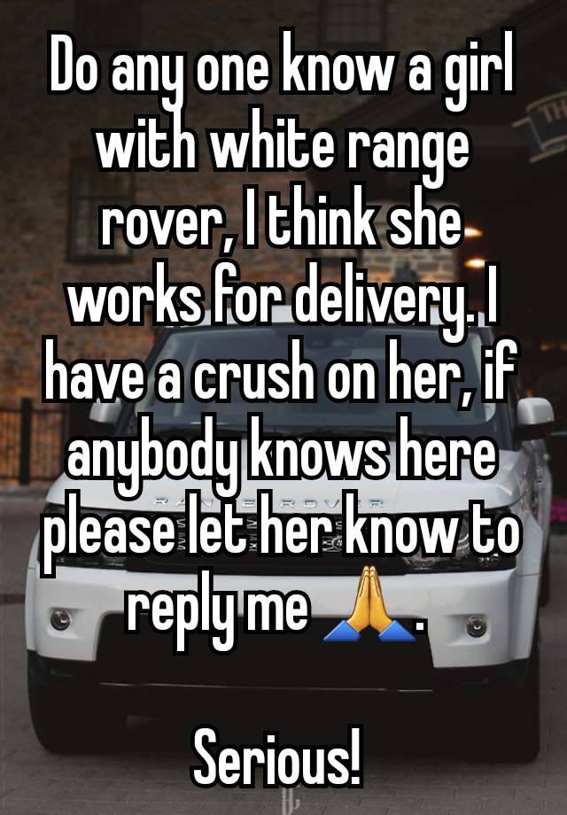 Do any one know a girl with white range rover, I think she works for delivery. I have a crush on her, if anybody knows here please let her know to reply me 🙏. 

Serious! 