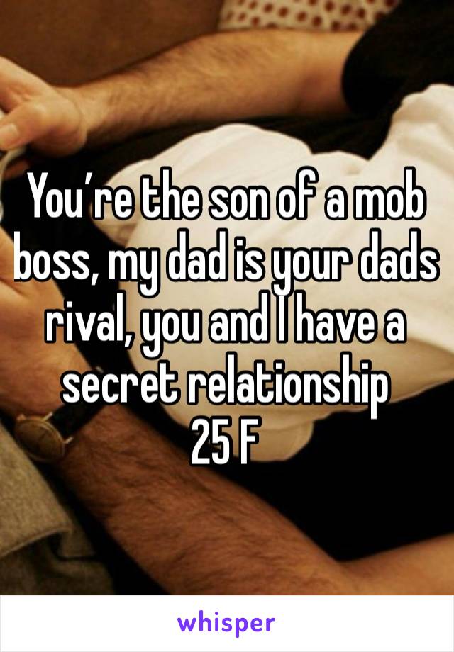 You’re the son of a mob boss, my dad is your dads rival, you and I have a secret relationship 
25 F 