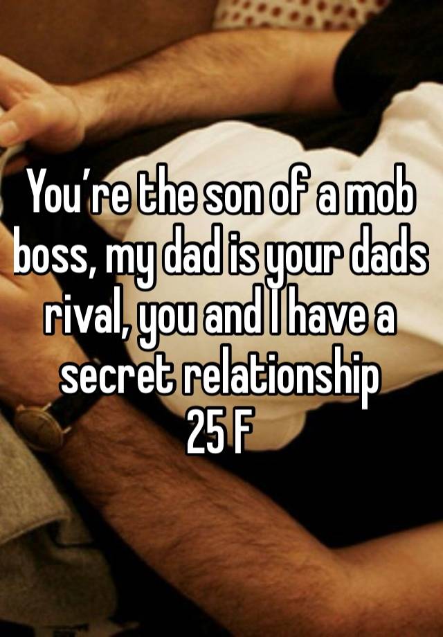 You’re the son of a mob boss, my dad is your dads rival, you and I have a secret relationship 
25 F 