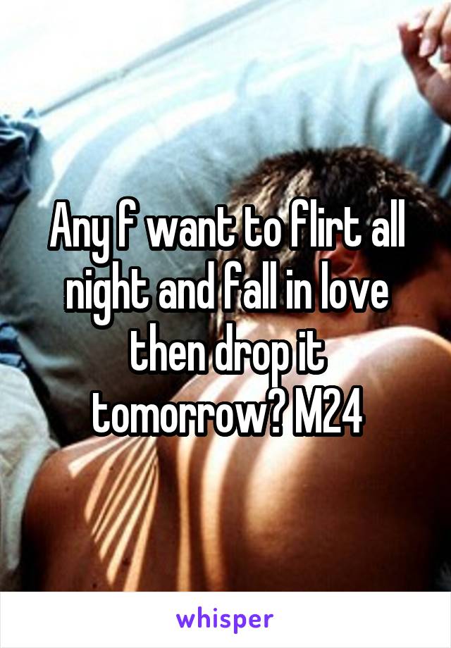 Any f want to flirt all night and fall in love then drop it tomorrow? M24