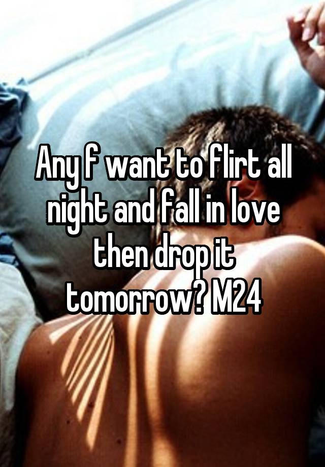 Any f want to flirt all night and fall in love then drop it tomorrow? M24