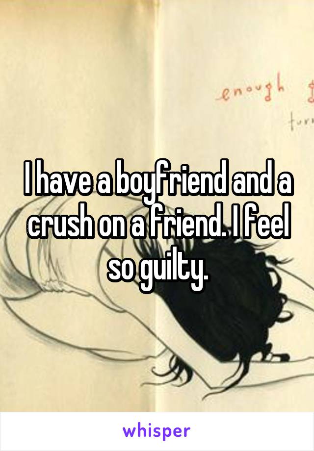 I have a boyfriend and a crush on a friend. I feel so guilty.