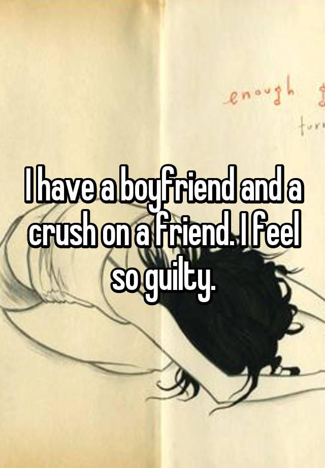 I have a boyfriend and a crush on a friend. I feel so guilty.