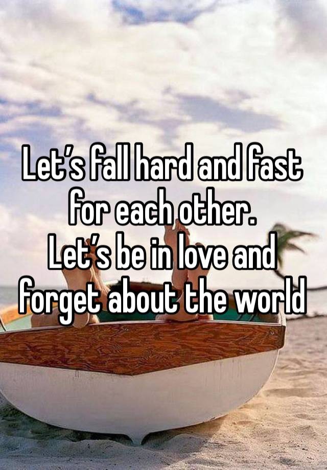 Let’s fall hard and fast for each other. 
Let’s be in love and forget about the world 