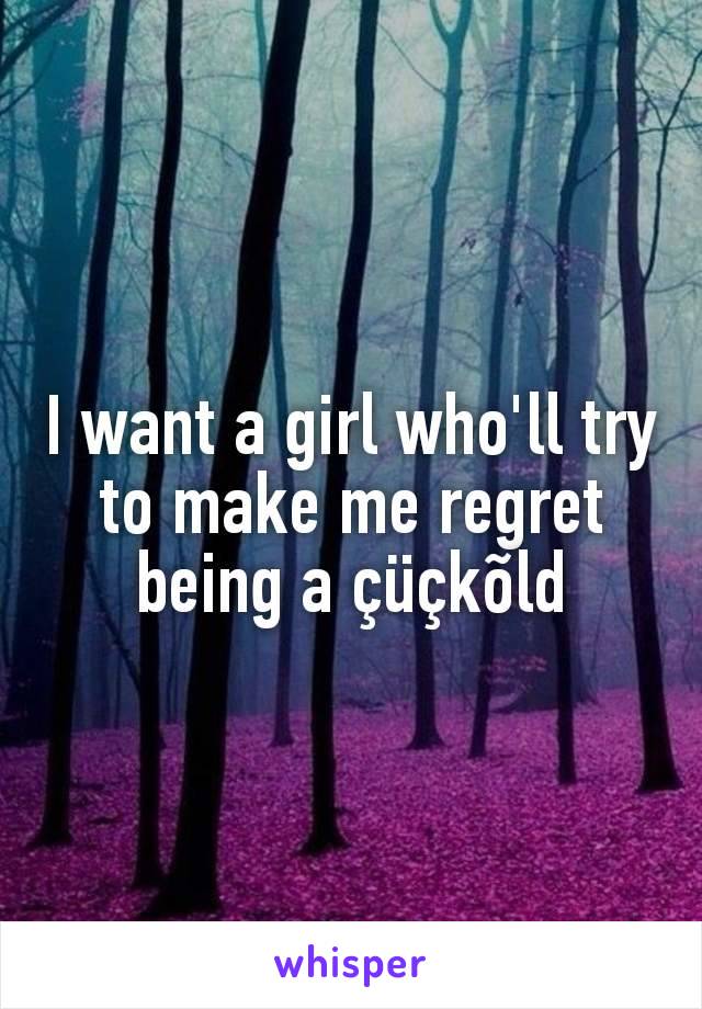 I want a girl who'll try to make me regret being a çüçkõld