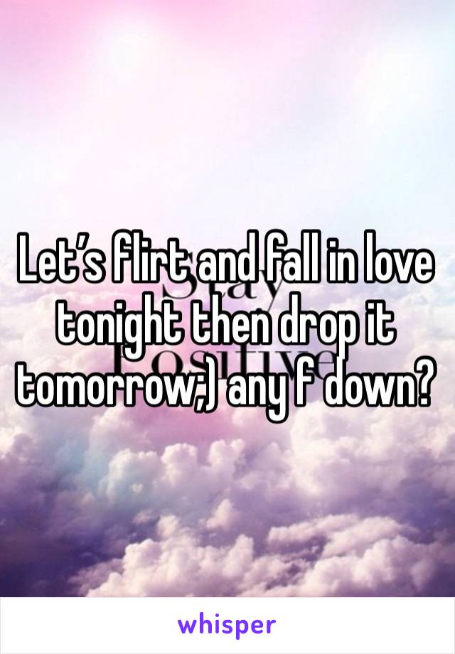 Let’s flirt and fall in love tonight then drop it tomorrow;) any f down?