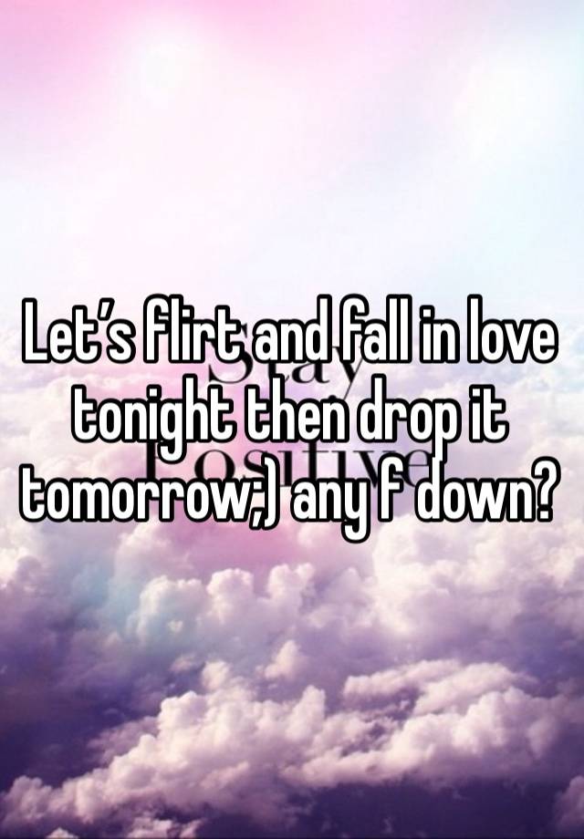 Let’s flirt and fall in love tonight then drop it tomorrow;) any f down?