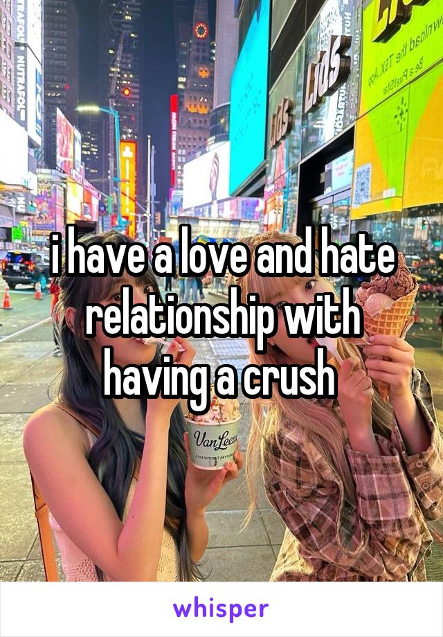 i have a love and hate relationship with having a crush 